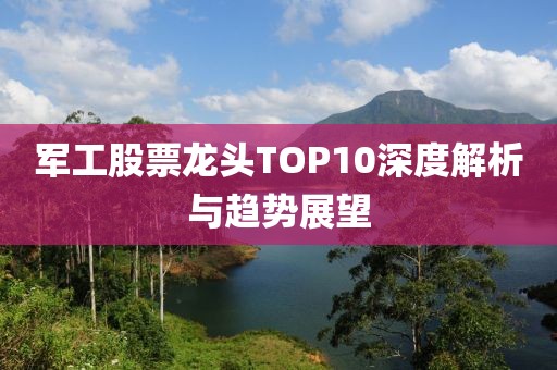 军工股票龙头TOP10深度解析与趋势展望