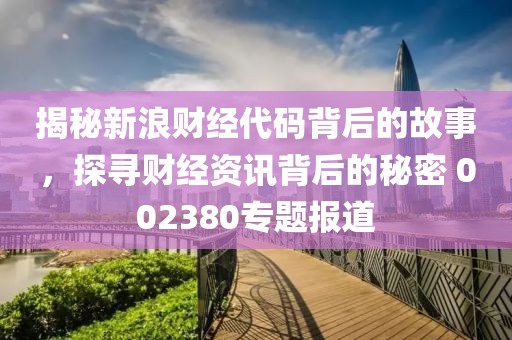 揭秘新浪財經代碼背后的故事，探尋財經資訊背后的秘密 002380專題報道