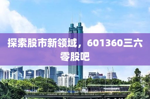 探索股市新領(lǐng)域，601360三六零股吧