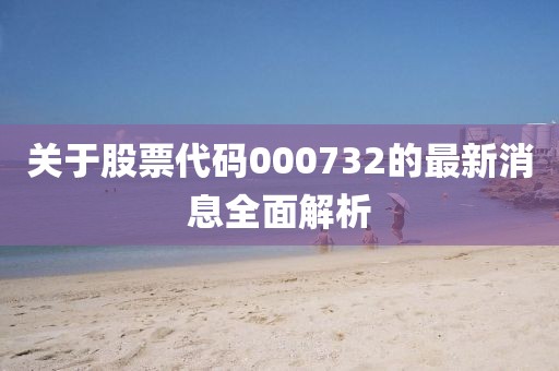 關于股票代碼000732的最新消息全面解析