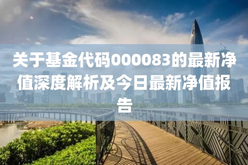 關于基金代碼000083的最新凈值深度解析及今日最新凈值報告