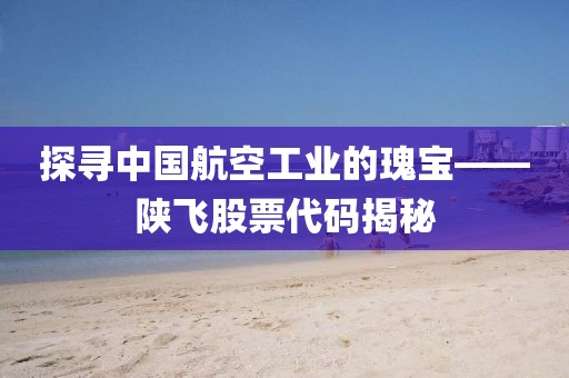 探尋中國航空工業的瑰寶——陜飛股票代碼揭秘