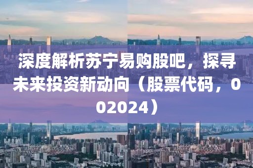 深度解析蘇寧易購股吧，探尋未來投資新動向（股票代碼，002024）