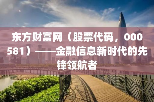 東方財富網（股票代碼，000581）——金融信息新時代的先鋒領航者