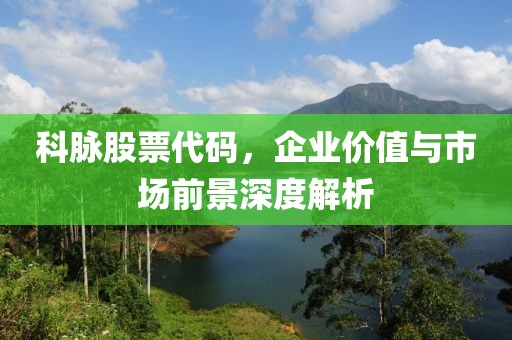 科脈股票代碼，企業(yè)價值與市場前景深度解析