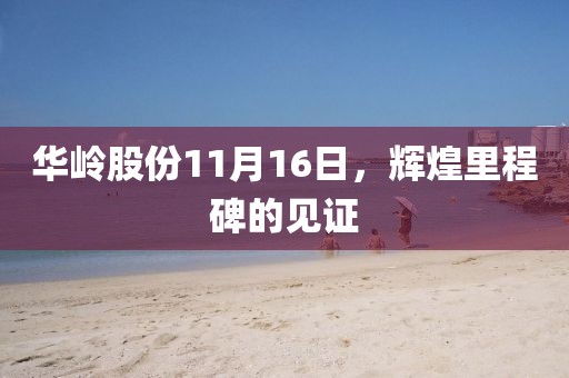 华岭股份11月16日，辉煌里程碑的见证