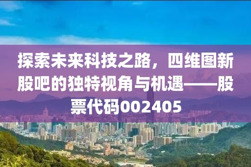 探索未来科技之路，四维图新股吧的独特视角与机遇——股票代码002405