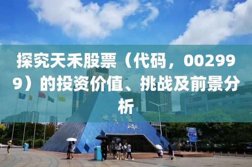 探究天禾股票（代碼，002999）的投資價(jià)值、挑戰(zhàn)及前景分析