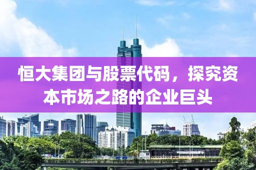 恒大集團(tuán)與股票代碼，探究資本市場(chǎng)之路的企業(yè)巨頭