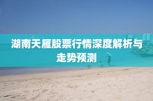 湖南天雁股票行情深度解析与走势预测