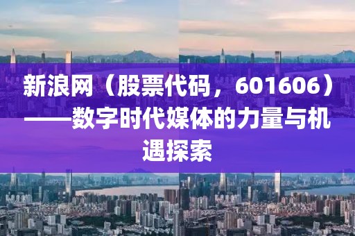 新浪網(wǎng)（股票代碼，601606）——數(shù)字時(shí)代媒體的力量與機(jī)遇探索