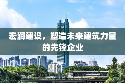 宏润建设，塑造未来建筑力量的先锋企业