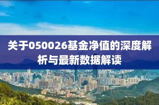 关于050026基金净值的深度解析与最新数据解读