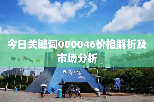 今日关键词000046价格解析及市场分析