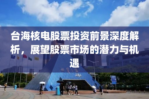 台海核电股票投资前景深度解析，展望股票市场的潜力与机遇