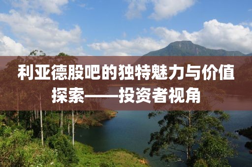 利亚德股吧的独特魅力与价值探索——投资者视角