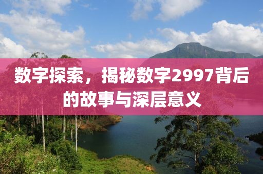 数字探索，揭秘数字2997背后的故事与深层意义