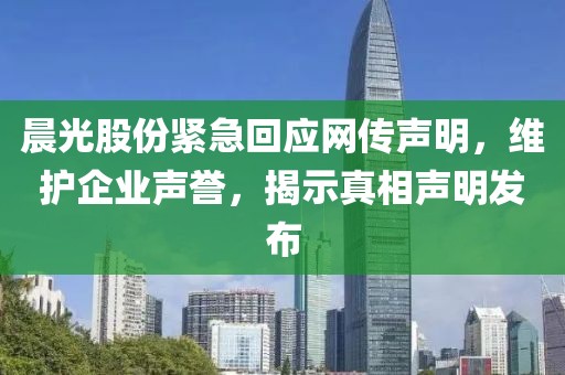 晨光股份緊急回應網(wǎng)傳聲明，維護企業(yè)聲譽，揭示真相聲明發(fā)布