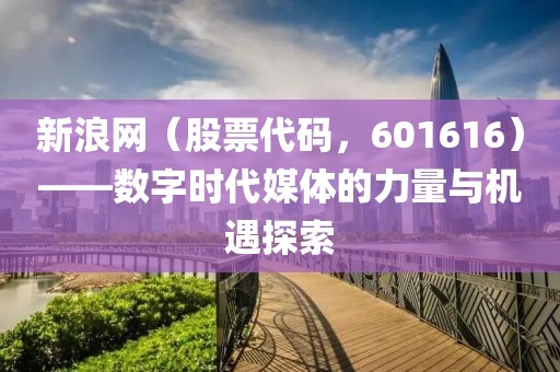 新浪網(wǎng)（股票代碼，601616）——數(shù)字時(shí)代媒體的力量與機(jī)遇探索