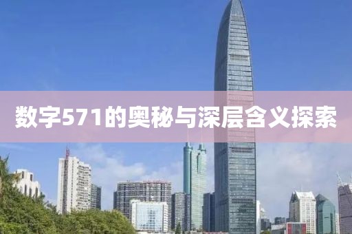 數(shù)字571的奧秘與深層含義探索