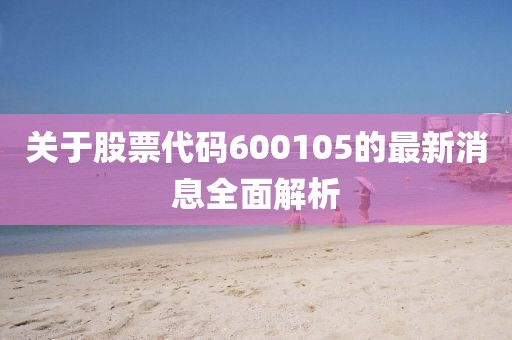 關(guān)于股票代碼600105的最新消息全面解析