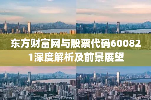 东方财富网与股票代码600821深度解析及前景展望