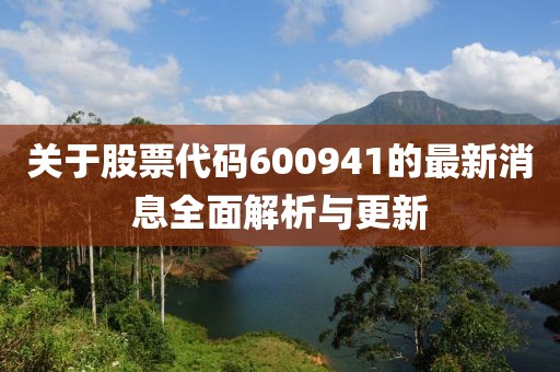 關(guān)于股票代碼600941的最新消息全面解析與更新