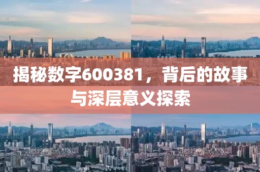 揭秘數字600381，背后的故事與深層意義探索