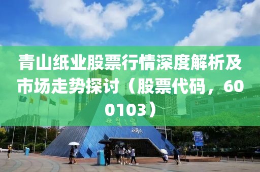 青山紙業(yè)股票行情深度解析及市場走勢探討（股票代碼，600103）