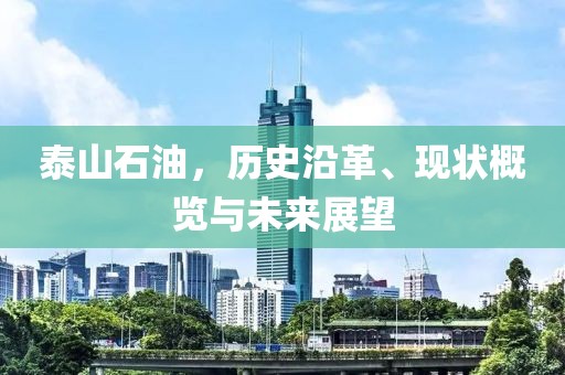 泰山石油，歷史沿革、現狀概覽與未來展望