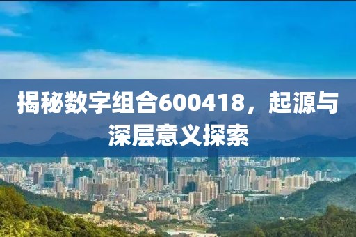 揭秘數(shù)字組合600418，起源與深層意義探索