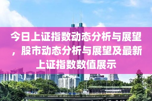 今日上證指數(shù)動態(tài)分析與展望，股市動態(tài)分析與展望及最新上證指數(shù)數(shù)值展示