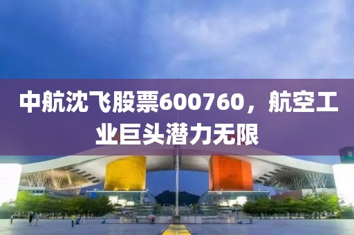 中航沈飛股票600760，航空工業(yè)巨頭潛力無限