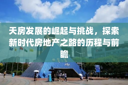 天房發(fā)展的崛起與挑戰(zhàn)，探索新時(shí)代房地產(chǎn)之路的歷程與前瞻