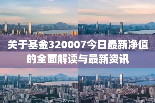 關于基金320007今日最新凈值的全面解讀與最新資訊