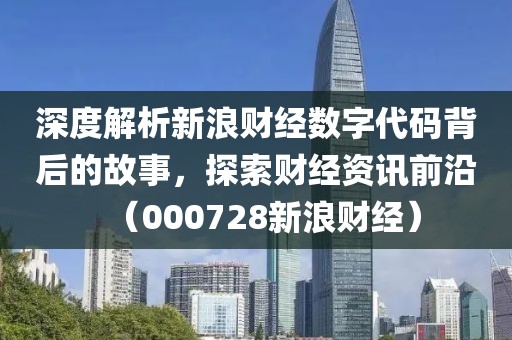 深度解析新浪財(cái)經(jīng)數(shù)字代碼背后的故事，探索財(cái)經(jīng)資訊前沿（000728新浪財(cái)經(jīng)）