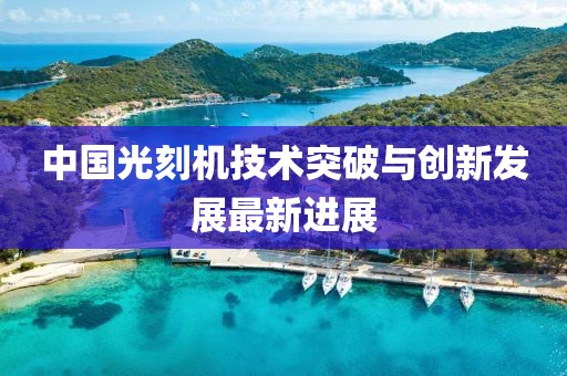 中國(guó)光刻機(jī)技術(shù)突破與創(chuàng)新發(fā)展最新進(jìn)展