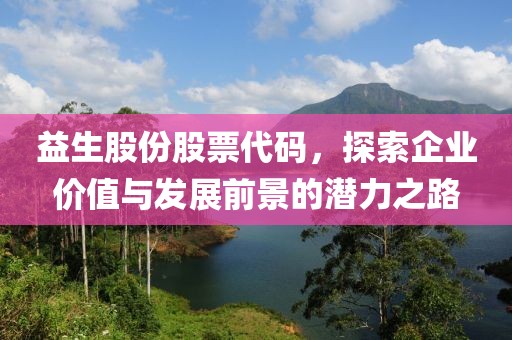 益生股份股票代碼，探索企業(yè)價(jià)值與發(fā)展前景的潛力之路