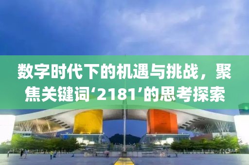 数字时代下的机遇与挑战，聚焦关键词‘2181’的思考探索