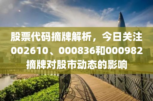 股票代码摘牌解析，今日关注002610、000836和000982摘牌对股市动态的影响