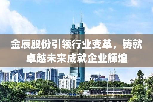 金辰股份引領(lǐng)行業(yè)變革，鑄就卓越未來成就企業(yè)輝煌