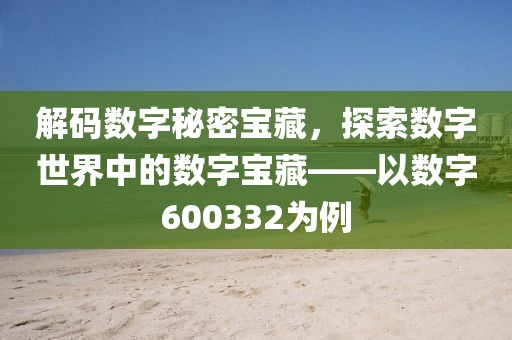 解码数字秘密宝藏，探索数字世界中的数字宝藏——以数字600332为例