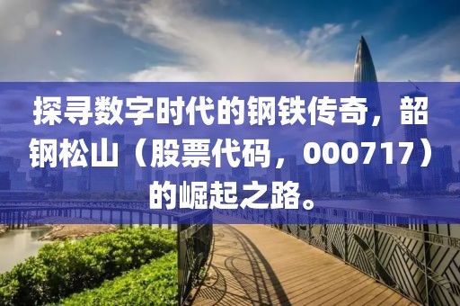 探尋數(shù)字時代的鋼鐵傳奇，韶鋼松山（股票代碼，000717）的崛起之路。