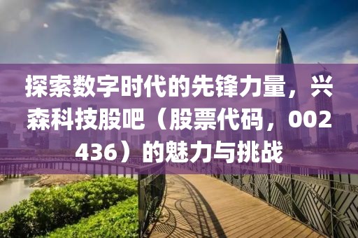 探索數(shù)字時(shí)代的先鋒力量，興森科技股吧（股票代碼，002436）的魅力與挑戰(zhàn)