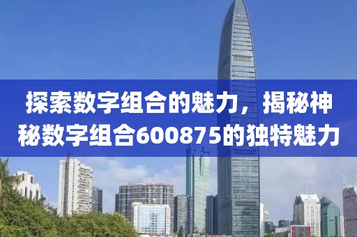 探索數字組合的魅力，揭秘神秘數字組合600875的獨特魅力