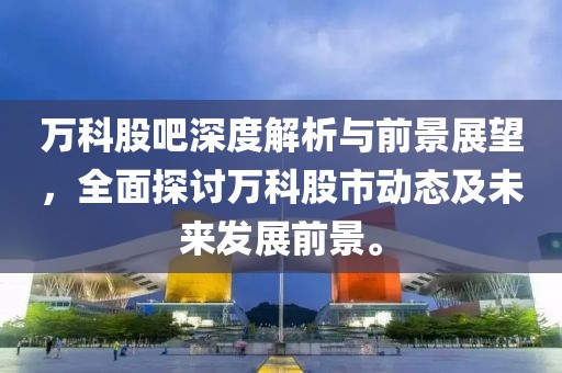 萬科股吧深度解析與前景展望，全面探討萬科股市動態及未來發展前景。