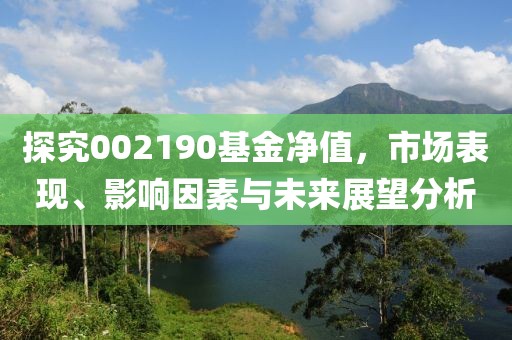 探究002190基金凈值，市場表現、影響因素與未來展望分析