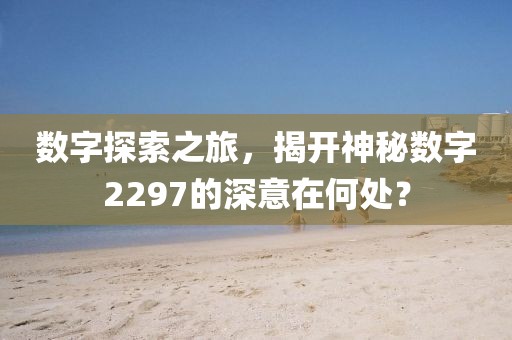 數(shù)字探索之旅，揭開神秘數(shù)字2297的深意在何處？