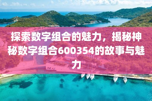 探索數字組合的魅力，揭秘神秘數字組合600354的故事與魅力