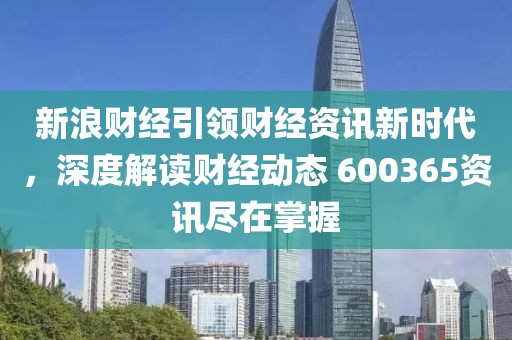 新浪財經引領財經資訊新時代，深度解讀財經動態 600365資訊盡在掌握